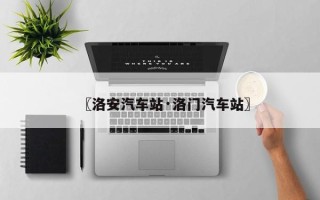 〖洛安汽车站·洛门汽车站〗