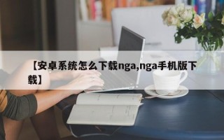 【安卓系统怎么下载nga,nga手机版下载】